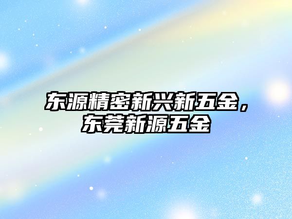 東源精密新興新五金，東莞新源五金