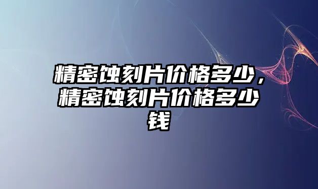 精密蝕刻片價格多少，精密蝕刻片價格多少錢