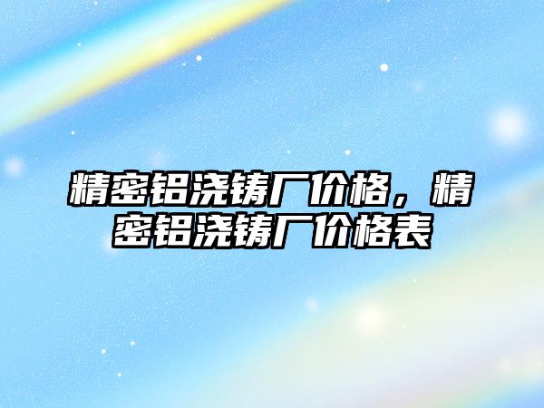 精密鋁澆鑄廠價格，精密鋁澆鑄廠價格表