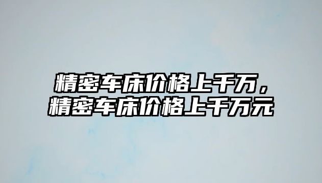 精密車床價格上千萬，精密車床價格上千萬元