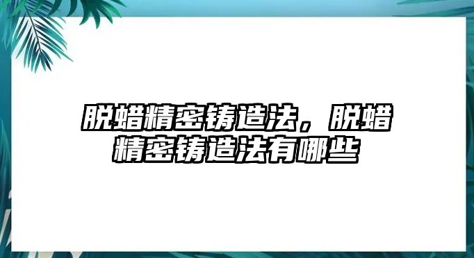 脫蠟精密鑄造法，脫蠟精密鑄造法有哪些