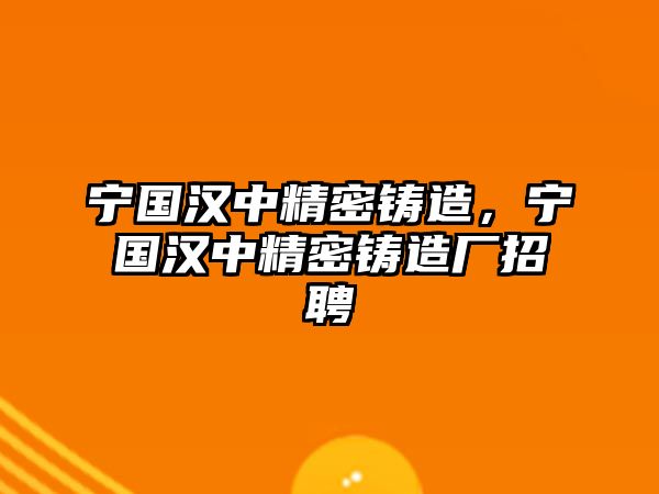 寧國漢中精密鑄造，寧國漢中精密鑄造廠招聘