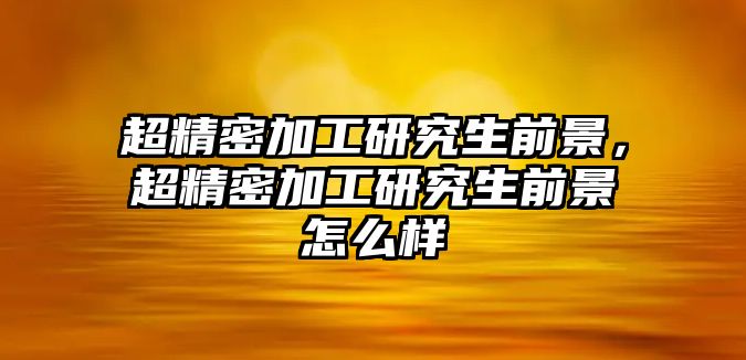 超精密加工研究生前景，超精密加工研究生前景怎么樣