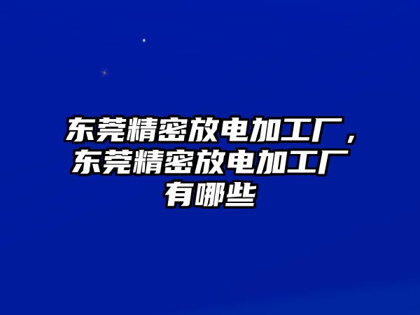 東莞精密放電加工廠，東莞精密放電加工廠有哪些