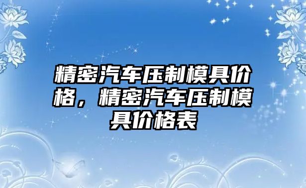 精密汽車壓制模具價(jià)格，精密汽車壓制模具價(jià)格表