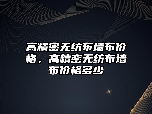 高精密無紡布墻布價格，高精密無紡布墻布價格多少