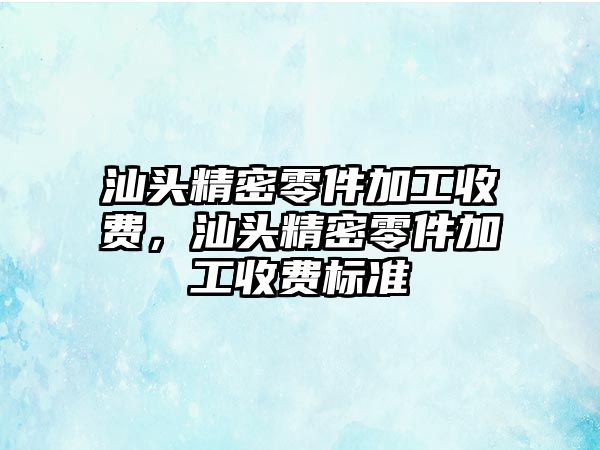 汕頭精密零件加工收費(fèi)，汕頭精密零件加工收費(fèi)標(biāo)準(zhǔn)