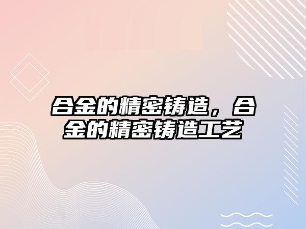 合金的精密鑄造，合金的精密鑄造工藝