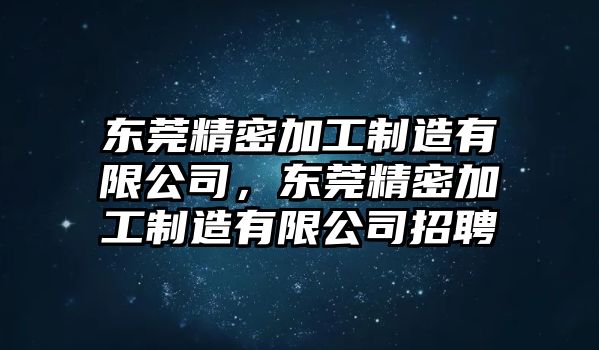 東莞精密加工制造有限公司，東莞精密加工制造有限公司招聘