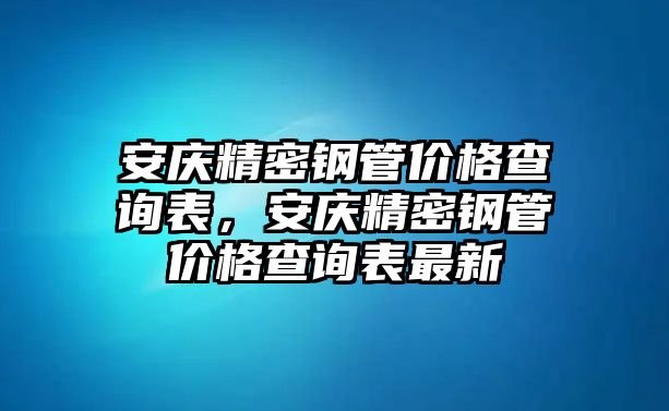 安慶精密鋼管價(jià)格查詢表，安慶精密鋼管價(jià)格查詢表最新