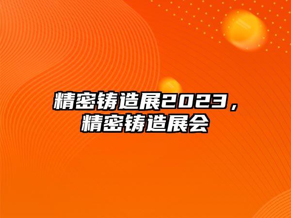 精密鑄造展2023，精密鑄造展會