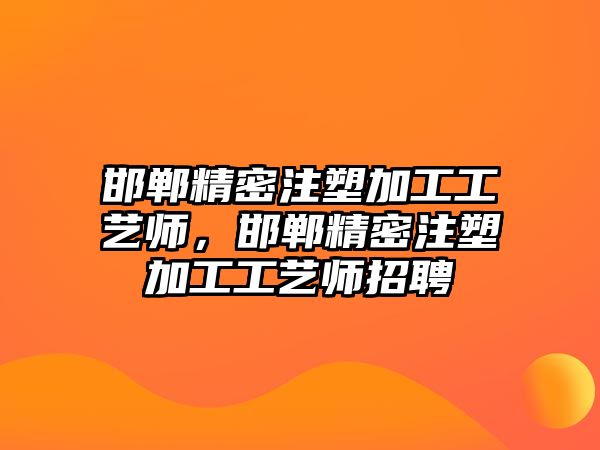 邯鄲精密注塑加工工藝師，邯鄲精密注塑加工工藝師招聘