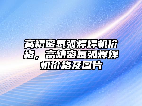 高精密氬弧焊焊機價格，高精密氬弧焊焊機價格及圖片