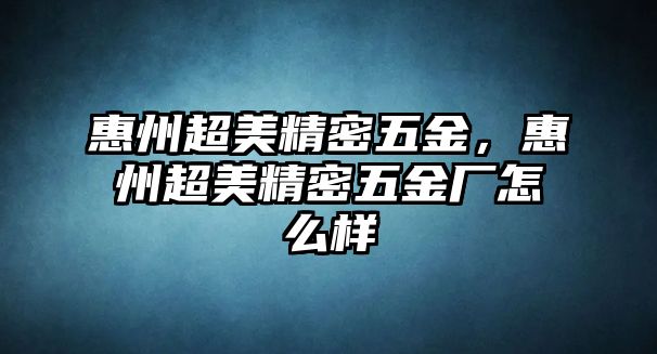 惠州超美精密五金，惠州超美精密五金廠怎么樣