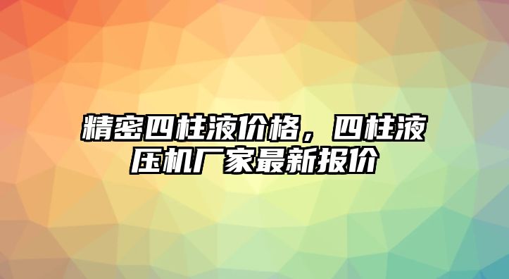 精密四柱液價(jià)格，四柱液壓機(jī)廠家最新報(bào)價(jià)