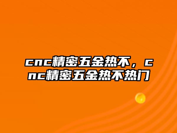 cnc精密五金熱不，cnc精密五金熱不熱門