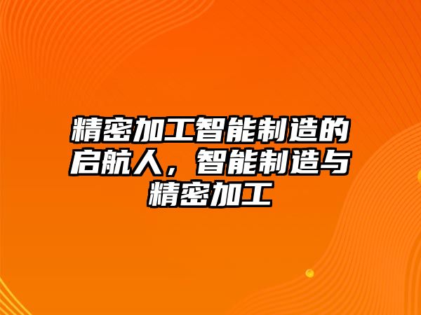 精密加工智能制造的啟航人，智能制造與精密加工