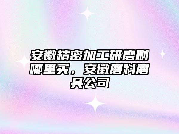 安徽精密加工研磨刷哪里買，安徽磨料磨具公司