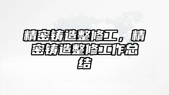 精密鑄造整修工，精密鑄造整修工作總結(jié)