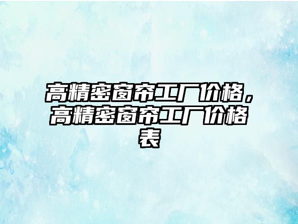 高精密窗簾工廠價(jià)格，高精密窗簾工廠價(jià)格表