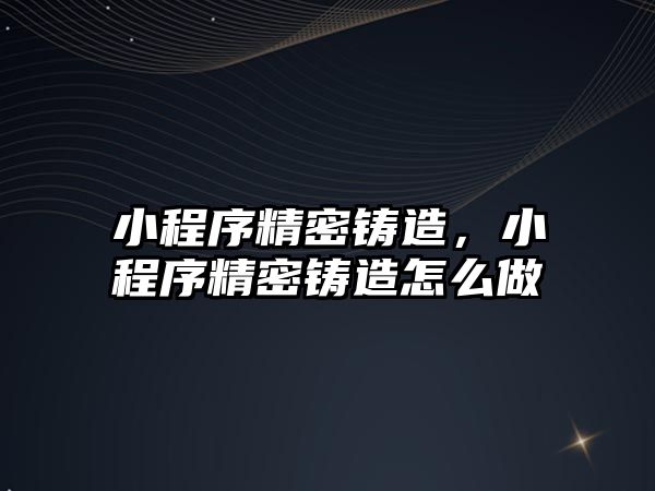 小程序精密鑄造，小程序精密鑄造怎么做