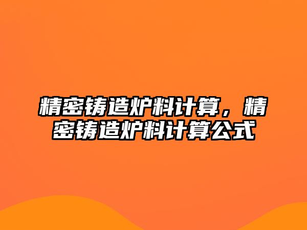 精密鑄造爐料計算，精密鑄造爐料計算公式