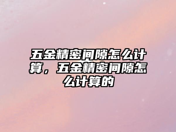 五金精密間隙怎么計算，五金精密間隙怎么計算的