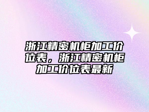 浙江精密機(jī)柜加工價(jià)位表，浙江精密機(jī)柜加工價(jià)位表最新