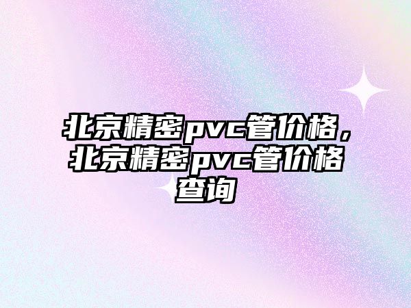 北京精密pvc管價格，北京精密pvc管價格查詢