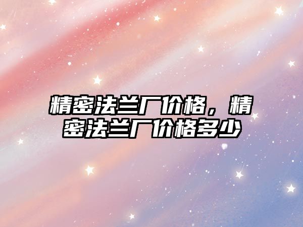 精密法蘭廠價格，精密法蘭廠價格多少