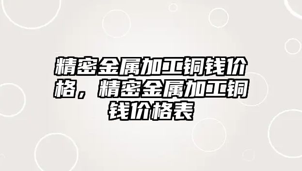 精密金屬加工銅錢價格，精密金屬加工銅錢價格表