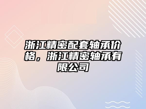 浙江精密配套軸承價格，浙江精密軸承有限公司