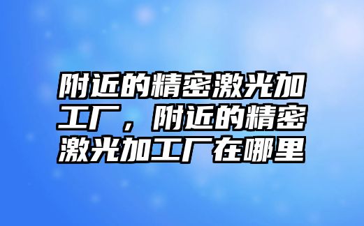 附近的精密激光加工廠，附近的精密激光加工廠在哪里