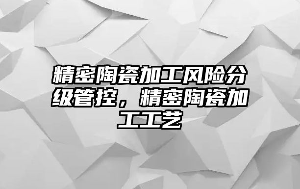 精密陶瓷加工風(fēng)險分級管控，精密陶瓷加工工藝