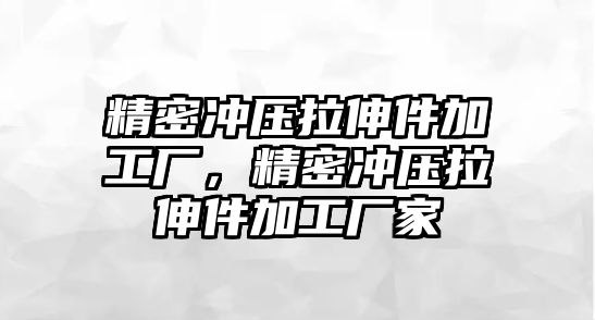 精密沖壓拉伸件加工廠，精密沖壓拉伸件加工廠家