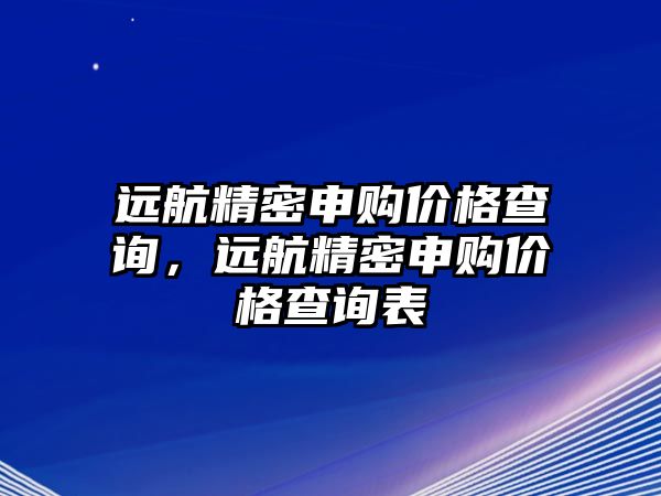 遠航精密申購價格查詢，遠航精密申購價格查詢表