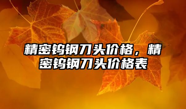 精密鎢鋼刀頭價格，精密鎢鋼刀頭價格表