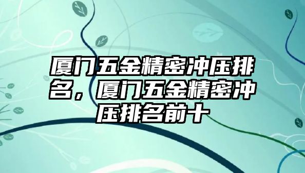 廈門五金精密沖壓排名，廈門五金精密沖壓排名前十