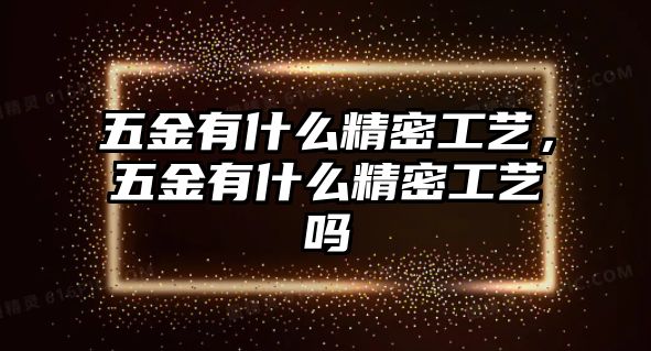 五金有什么精密工藝，五金有什么精密工藝嗎