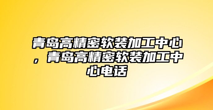 青島高精密軟裝加工中心，青島高精密軟裝加工中心電話