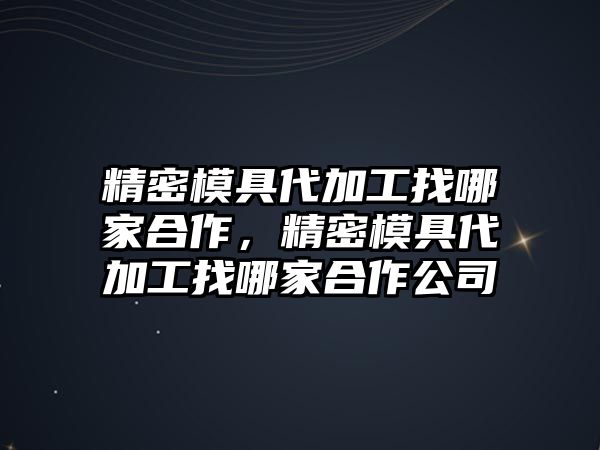 精密模具代加工找哪家合作，精密模具代加工找哪家合作公司