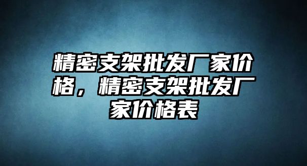 精密支架批發(fā)廠家價(jià)格，精密支架批發(fā)廠家價(jià)格表