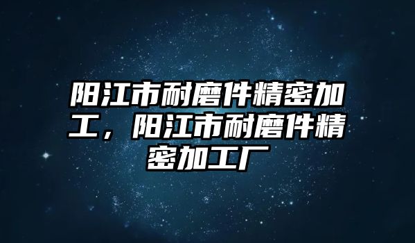 陽江市耐磨件精密加工，陽江市耐磨件精密加工廠