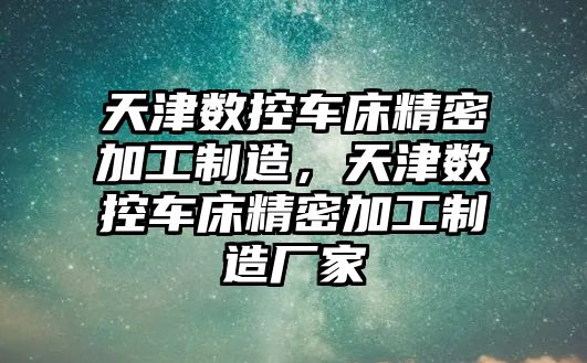 天津數(shù)控車床精密加工制造，天津數(shù)控車床精密加工制造廠家