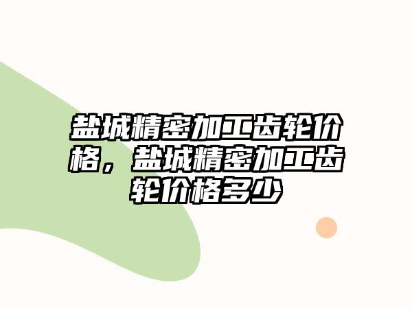 鹽城精密加工齒輪價格，鹽城精密加工齒輪價格多少