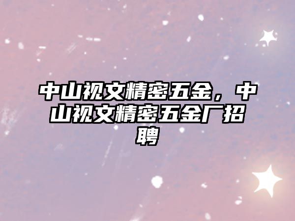 中山視文精密五金，中山視文精密五金廠招聘