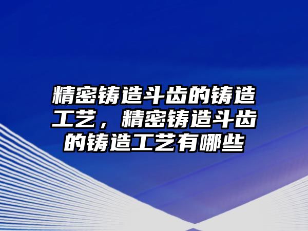 精密鑄造斗齒的鑄造工藝，精密鑄造斗齒的鑄造工藝有哪些