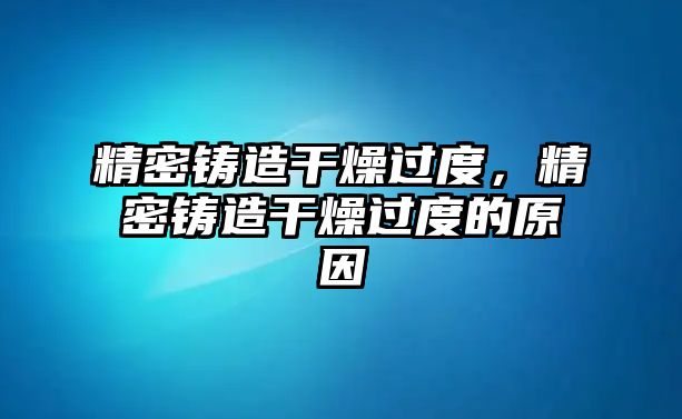 精密鑄造干燥過度，精密鑄造干燥過度的原因