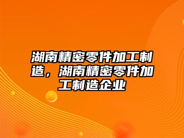 湖南精密零件加工制造，湖南精密零件加工制造企業(yè)