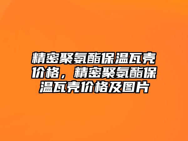 精密聚氨酯保溫瓦殼價格，精密聚氨酯保溫瓦殼價格及圖片